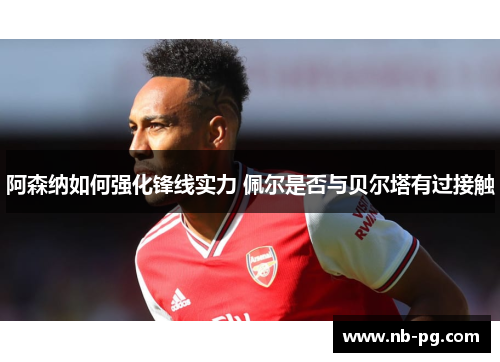 阿森纳如何强化锋线实力 佩尔是否与贝尔塔有过接触