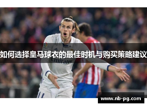 如何选择皇马球衣的最佳时机与购买策略建议