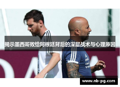 揭示墨西哥败给阿根廷背后的深层战术与心理原因