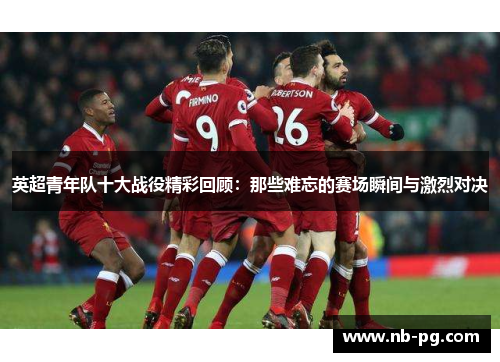 英超青年队十大战役精彩回顾：那些难忘的赛场瞬间与激烈对决