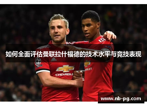 如何全面评估曼联拉什福德的技术水平与竞技表现