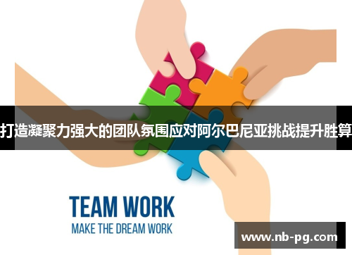 打造凝聚力强大的团队氛围应对阿尔巴尼亚挑战提升胜算