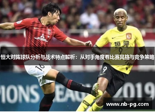 恒大对阵球队分析与战术特点解析：从对手角度看比赛风格与竞争策略