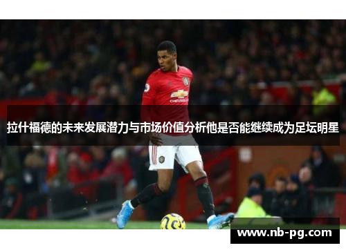拉什福德的未来发展潜力与市场价值分析他是否能继续成为足坛明星