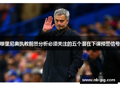 穆里尼奥执教前景分析必须关注的五个潜在下课预警信号