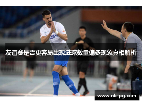 友谊赛是否更容易出现进球数量偏多现象真相解析