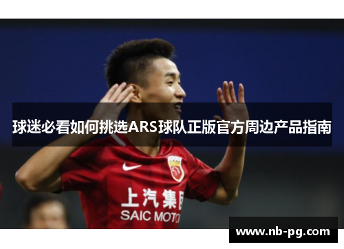 球迷必看如何挑选ARS球队正版官方周边产品指南