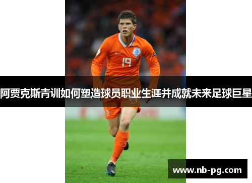 阿贾克斯青训如何塑造球员职业生涯并成就未来足球巨星