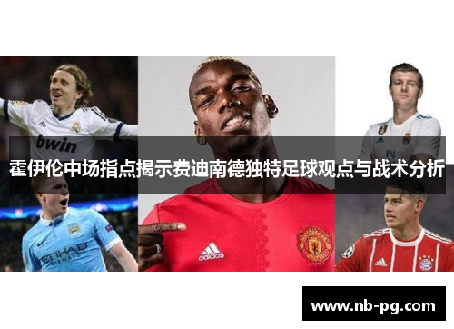 霍伊伦中场指点揭示费迪南德独特足球观点与战术分析