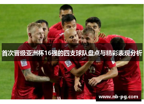 首次晋级亚洲杯16强的四支球队盘点与精彩表现分析
