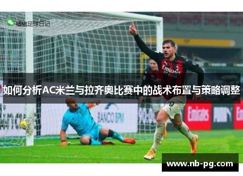 如何分析AC米兰与拉齐奥比赛中的战术布置与策略调整