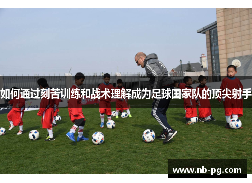如何通过刻苦训练和战术理解成为足球国家队的顶尖射手