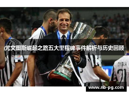尤文图斯崛起之路五大里程碑事件解析与历史回顾