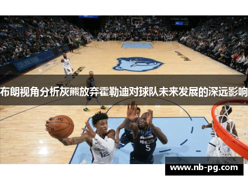 布朗视角分析灰熊放弃霍勒迪对球队未来发展的深远影响