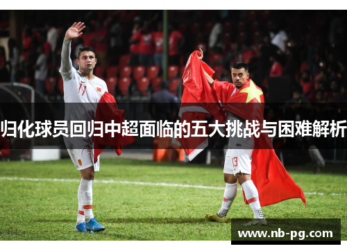 归化球员回归中超面临的五大挑战与困难解析 归化球员回归中超面临的五大挑战与困难解析