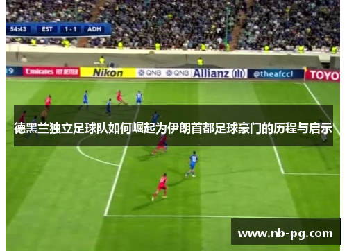 德黑兰独立足球队如何崛起为伊朗首都足球豪门的历程与启示