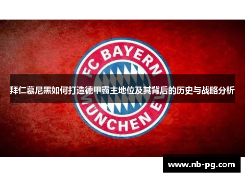 拜仁慕尼黑如何打造德甲霸主地位及其背后的历史与战略分析