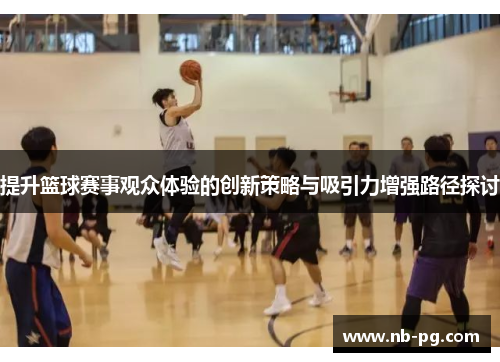 提升篮球赛事观众体验的创新策略与吸引力增强路径探讨 提升篮球赛事观众体验的创新策略与吸引力增强路径探讨