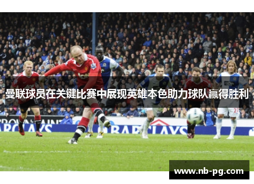 曼联球员在关键比赛中展现英雄本色助力球队赢得胜利