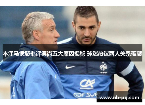 本泽马愤怒批评德尚五大原因揭秘 球迷热议两人关系破裂