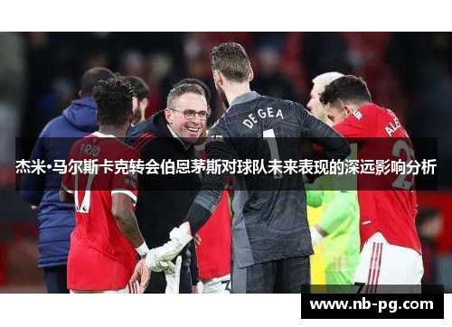 杰米·马尔斯卡克转会伯恩茅斯对球队未来表现的深远影响分析