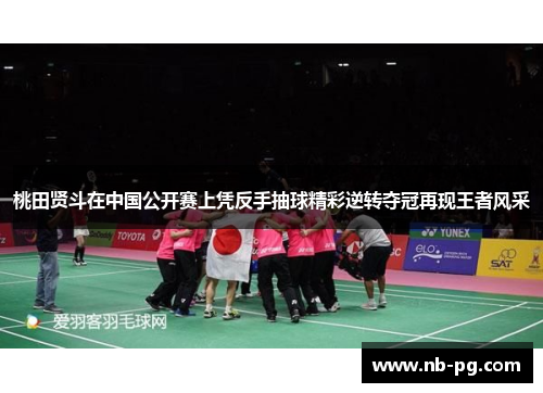 桃田贤斗在中国公开赛上凭反手抽球精彩逆转夺冠再现王者风采