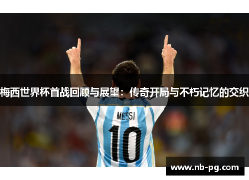 梅西世界杯首战回顾与展望：传奇开局与不朽记忆的交织