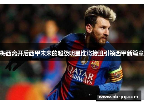 梅西离开后西甲未来的超级明星谁将接班引领西甲新篇章