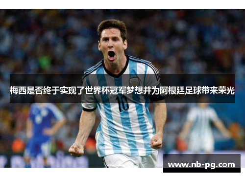 梅西是否终于实现了世界杯冠军梦想并为阿根廷足球带来荣光