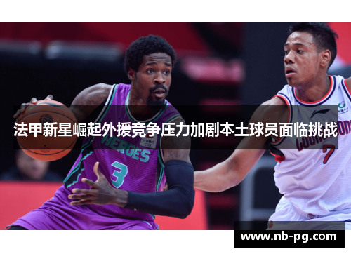 法甲新星崛起外援竞争压力加剧本土球员面临挑战