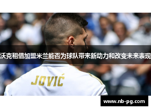 沃克租借加盟米兰能否为球队带来新动力和改变未来表现