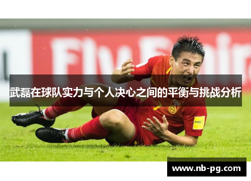 武磊在球队实力与个人决心之间的平衡与挑战分析