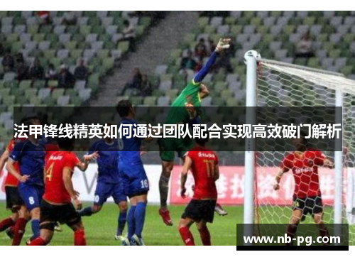 法甲锋线精英如何通过团队配合实现高效破门解析