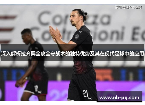 深入解析拉齐奥全攻全守战术的独特优势及其在现代足球中的应用 深入解析拉齐奥全攻全守战术的独特优势及其在现代足球中的应用