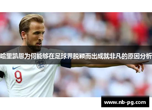 哈里凯恩为何能够在足球界脱颖而出成就非凡的原因分析