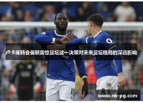 卢卡库转会曼联震惊足坛这一决策对未来足坛格局的深远影响