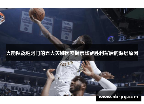 火箭队战胜阿门的五大关键因素揭示比赛胜利背后的深层原因