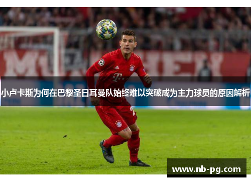 小卢卡斯为何在巴黎圣日耳曼队始终难以突破成为主力球员的原因解析