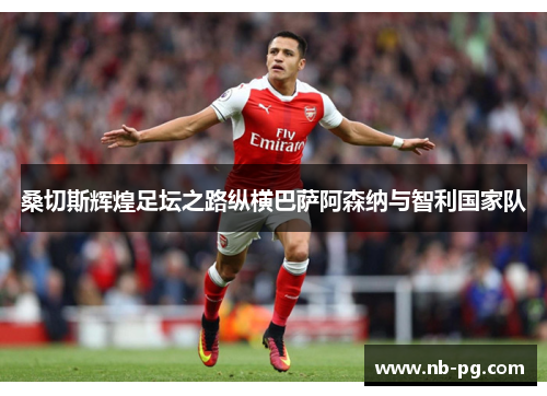 桑切斯辉煌足坛之路纵横巴萨阿森纳与智利国家队