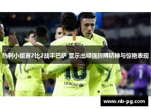 热刺小组赛2比2战平巴萨 显示出顽强拼搏精神与惊艳表现 热刺小组赛2比2战平巴萨 显示出顽强拼搏精神与惊艳表现