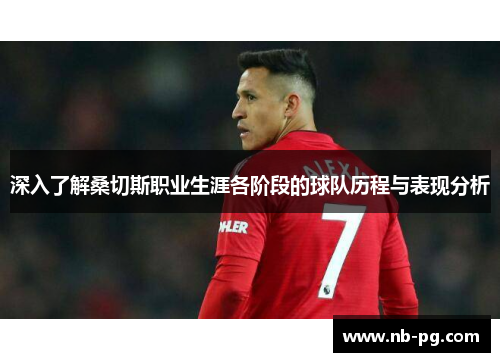 深入了解桑切斯职业生涯各阶段的球队历程与表现分析 深入了解桑切斯职业生涯各阶段的球队历程与表现分析