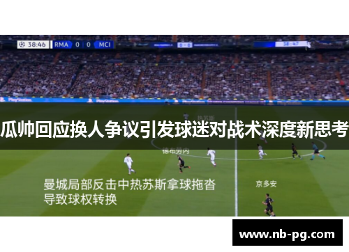 瓜帅回应换人争议引发球迷对战术深度新思考
