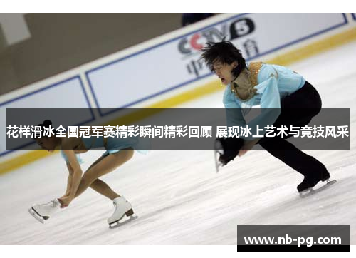 花样滑冰全国冠军赛精彩瞬间精彩回顾 展现冰上艺术与竞技风采