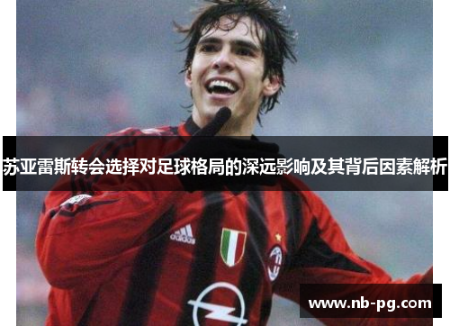 苏亚雷斯转会选择对足球格局的深远影响及其背后因素解析 苏亚雷斯转会选择对足球格局的深远影响及其背后因素解析