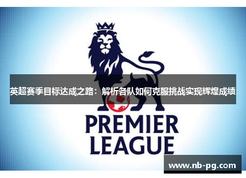 英超赛季目标达成之路：解析各队如何克服挑战实现辉煌成绩