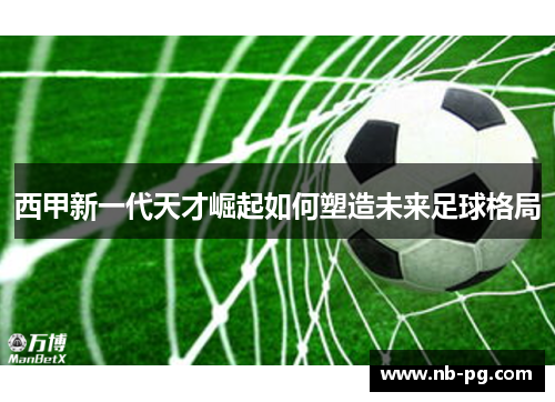 西甲新一代天才崛起如何塑造未来足球格局