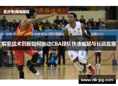 解密战术创新如何推动CBA球队快速崛起与长远发展 解密战术创新如何推动CBA球队快速崛起与长远发展