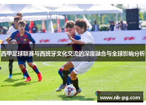 西甲足球联赛与西班牙文化交流的深度融合与全球影响分析
