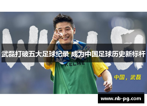 武磊打破五大足球纪录 成为中国足球历史新标杆