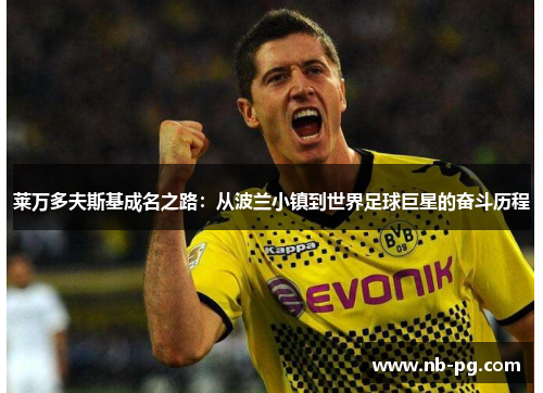 莱万多夫斯基成名之路:从波兰小镇到世界足球巨星的奋斗历程 莱万多夫斯基成名之路:从波兰小镇到世界足球巨星的奋斗历程